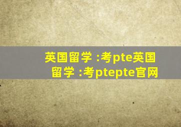 英国留学 :考pte英国留学 :考ptepte官网